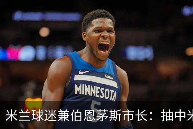 米兰球迷兼伯恩茅斯市长：抽中米兰是奇遇；盼有机会见迈尼昂